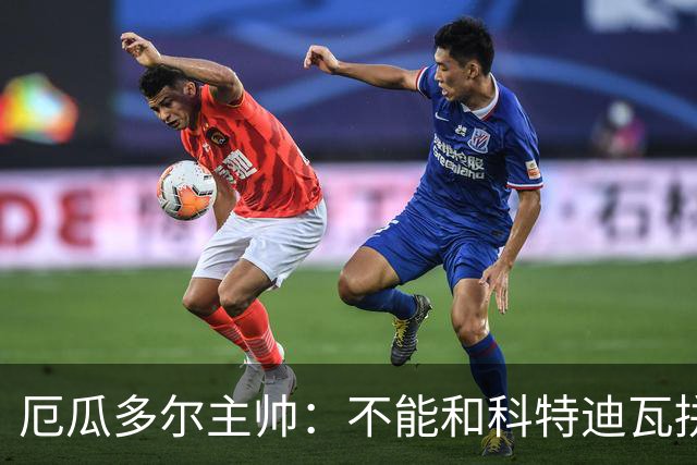 厄瓜多尔主帅：不能和科特迪瓦拼对抗得另寻他法 我们充满了信心