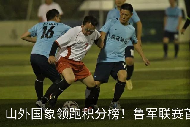 山外国象领跑积分榜！鲁军联赛首站无人能挡