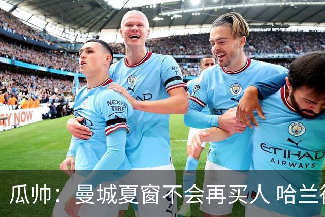 瓜帅：曼城夏窗不会再买人 哈兰德替补已在阵中